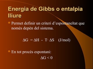 Energia de Gibbs o entalpiaEnergia de Gibbs o entalpia
lliurelliure
Permet definir un criteri d’espontaneïtat que
nomès depèn del sistema.
∆G = ∆H - T· ∆S (J/mol)
En tot procès espontani:
∆G < 0
 