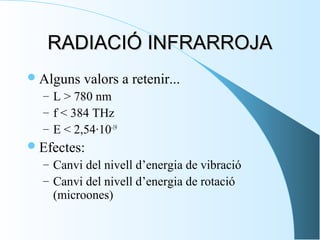 RADIACIÓ INFRARROJA
 Alguns

valors a retenir...

– L > 780 nm
– f < 384 THz
– E < 2,54·10-19

 Efectes:
– Canvi del nivell d’energia de vibració
– Canvi del nivell d’energia de rotació

(microones)

 