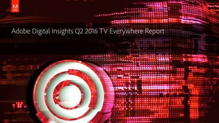 © 2016 Adobe Systems Incorporated. All Rights Reserved.
Adobe Digital Insights Q2 2016 TV Everywhere Report
 