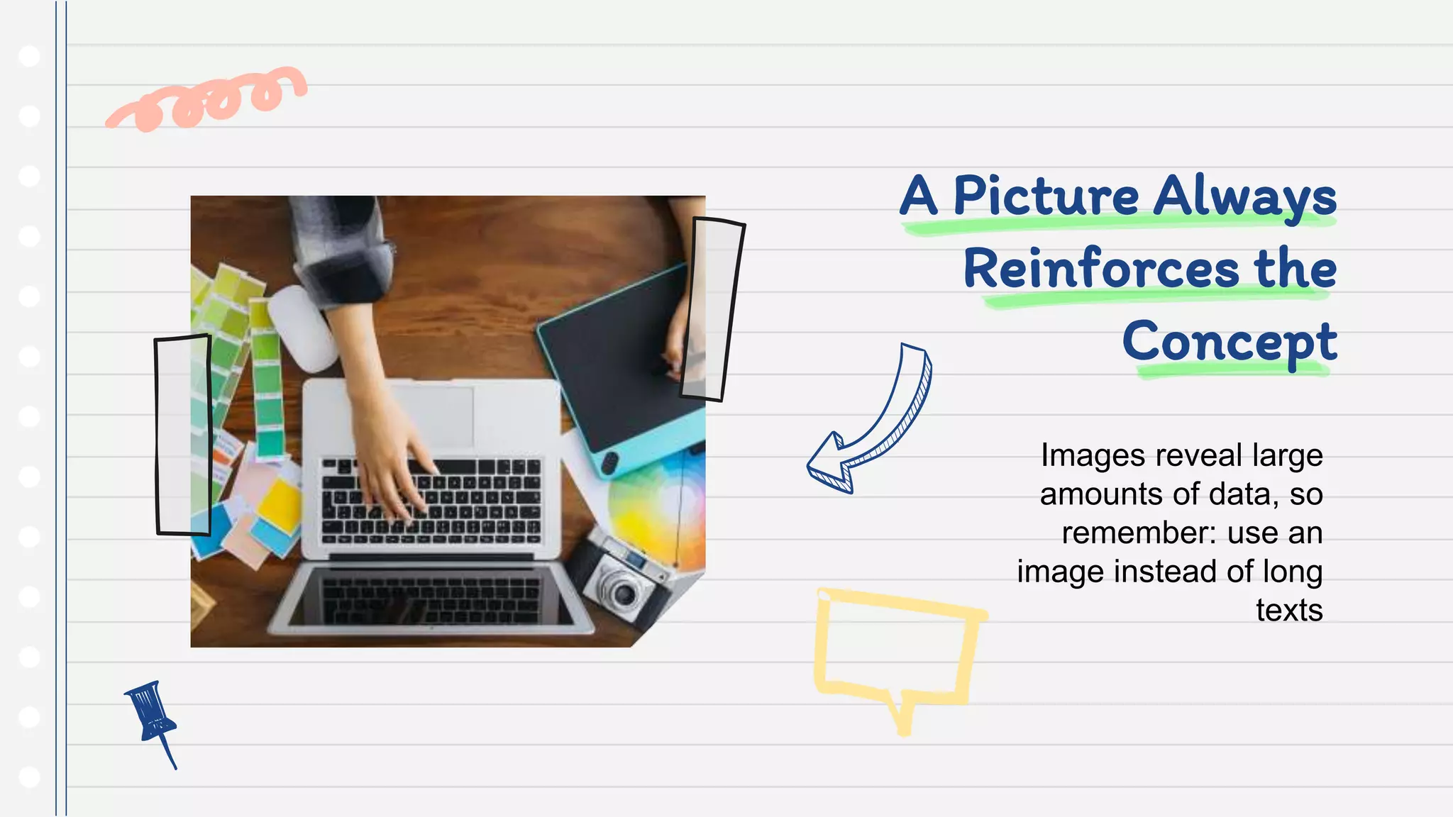 A Picture Always
Reinforces the
Concept
Images reveal large
amounts of data, so
remember: use an
image instead of long
texts
 