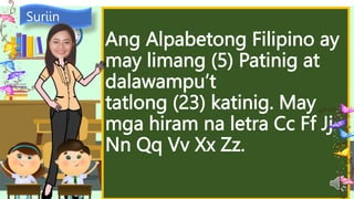 Ang Alpabetong Filipino ay
may limang (5) Patinig at
dalawampu’t
tatlong (23) katinig. May
mga hiram na letra Cc Ff Jj
Nn Qq Vv Xx Zz.
Suriin
 