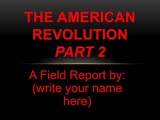 THE AMERICAN
 REVOLUTION
   PART 2
A Field Report by:
(write your name
       here)
 