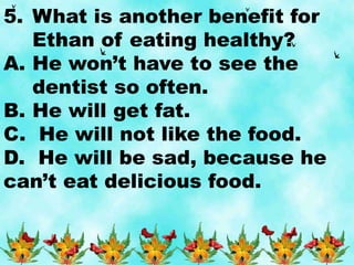 5. What is another benefit for
Ethan of eating healthy?
A. He won’t have to see the
dentist so often.
B. He will get fat.
C. He will not like the food.
D. He will be sad, because he
can’t eat delicious food.
 
