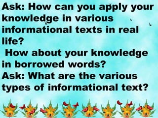 Ask: How can you apply your
knowledge in various
informational texts in real
life?
How about your knowledge
in borrowed words?
Ask: What are the various
types of informational text?
 