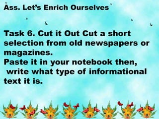 Ass. Let’s Enrich Ourselves
Task 6. Cut it Out Cut a short
selection from old newspapers or
magazines.
Paste it in your notebook then,
write what type of informational
text it is.
 