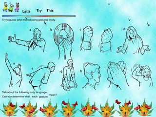 Let’s Try This
Try to guess what the following gestures imply.
Talk about the following body language.
Can you determine what each gesture
mean?
 