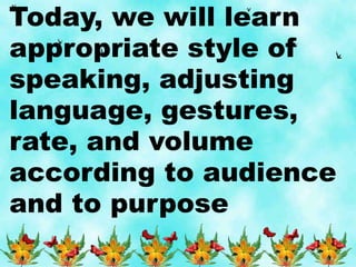 Today, we will learn
appropriate style of
speaking, adjusting
language, gestures,
rate, and volume
according to audience
and to purpose
 