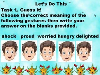 Let’s Do This
Task 1. Guess it!
Choose the correct meaning of the
following gestures then write your
answer on the blanks provided.
shock proud worried hungry delighted
 