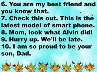 6. You are my best friend and
you know that.
7. Check this out. This is the
latest model of smart phone.
8. Mom, look what Alvin did!
9. Hurry up. We’ll be late.
10. I am so proud to be your
son, Dad.
 