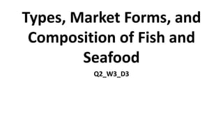 Types, Market Forms, and
Composition of Fish and
Seafood
Q2_W3_D3
 