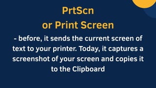 PrtScn
or Print Screen
- before, it sends the current screen of
text to your printer. Today, it captures a
screenshot of your screen and copies it
to the Clipboard
 
