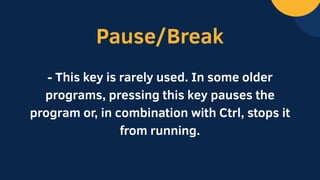 Pause/Break
- This key is rarely used. In some older
programs, pressing this key pauses the
program or, in combination with Ctrl, stops it
from running.
 