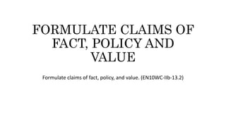 FORMULATE CLAIMS OF
FACT, POLICY AND
VALUE
Formulate claims of fact, policy, and value. (EN10WC-IIb-13.2)
 