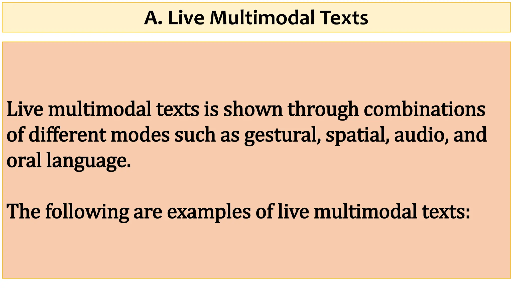 A. Live Multimodal Texts
Live multimodal texts is shown through combinations
of different modes such as gestural, spatial, audio, and
oral language.
The following are examples of live multimodal texts:
 