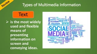 Types of Multimedia Information
Text
 is the most widely
used and flexible
means of
presenting
information on
screen and
conveying ideas.
 