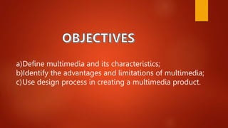 a)Define multimedia and its characteristics;
b)Identify the advantages and limitations of multimedia;
c)Use design process in creating a multimedia product.
 