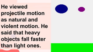 He viewed
projectile motion
as natural and
violent motion. He
said that heavy
objects fall faster
than light ones.
 
