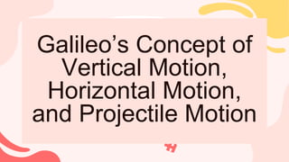 Galileo’s Concept of
Vertical Motion,
Horizontal Motion,
and Projectile Motion
 
