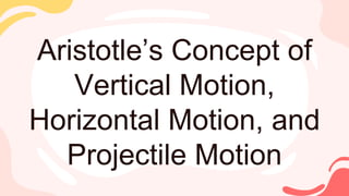 Aristotle’s Concept of
Vertical Motion,
Horizontal Motion, and
Projectile Motion
 