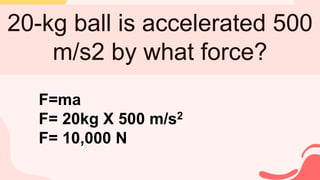 20-kg ball is accelerated 500
m/s2 by what force?
F=ma
F= 20kg X 500 m/s2
F= 10,000 N
 
