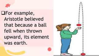 For example,
Aristotle believed
that because a ball
fell when thrown
upward, its element
was earth.
 