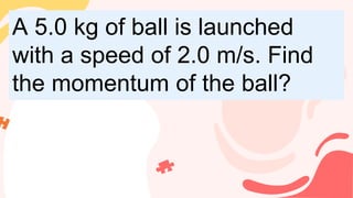 A 5.0 kg of ball is launched
with a speed of 2.0 m/s. Find
the momentum of the ball?
A 5.0 kg of ball is launched
with a speed of 2.0 m/s. Find
the momentum of the ball?
 