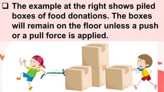  The example at the right shows piled
boxes of food donations. The boxes
will remain on the floor unless a push
or a pull force is applied.
 