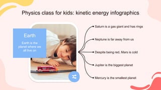 Physics class for kids: kinetic energy infographics
Earth is the
planet where we
all live on
Earth
Mercury is the smallest planet
Despite being red, Mars is cold
Jupiter is the biggest planet
Saturn is a gas giant and has rings
Neptune is far away from us
 