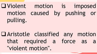 Violent motion is imposed
motion caused by pushing or
pulling.
Aristotle classified any motion
that required a force as a
"violent motion".
 