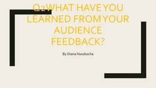 Q2WHAT HAVEYOU
LEARNED FROMYOUR
AUDIENCE
FEEDBACK?
By Diana Nwokocha
 