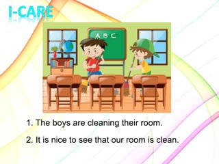 1. The boys are cleaning their room.
2. It is nice to see that our room is clean.
 