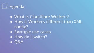 Agenda
● What is Cloudflare Workers?
● How is Workers different than XML
config?
● Example use cases
● How do I switch?
● Q&A
 