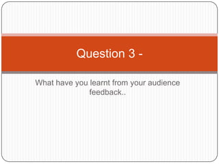 What have you learnt from your audience feedback.. Question 3 - 