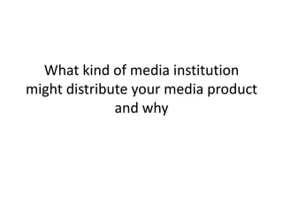 What kind of media institution might distribute your media product and why 