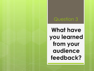 Question 3

 What have
you learned
 from your
 audience
feedback?
 