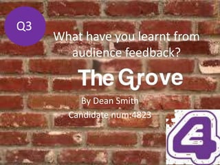 Q3
     What have you learnt from
       audience feedback?


          By Dean Smith
       Candidate num:4823
 