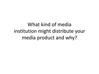 What kind of media
institution might distribute your
    media product and why?
 