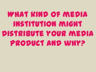 What kind of media
   institution might
distribute your media
  product and why?
 