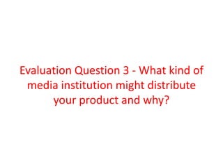 Evaluation Question 3 - What kind of
 media institution might distribute
      your product and why?
 