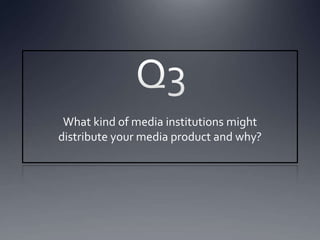 What kind of media institutions might
distribute your media product and why?
 