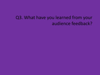 Q3. What have you learned from your
                audience feedback?
 