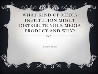 WHAT KIND OF MEDIA
  INSTITUTION MIGHT
DISTRIBUTE YOUR MEDIA
  PRODUCT AND WHY?


        Lindsey Parkes
 