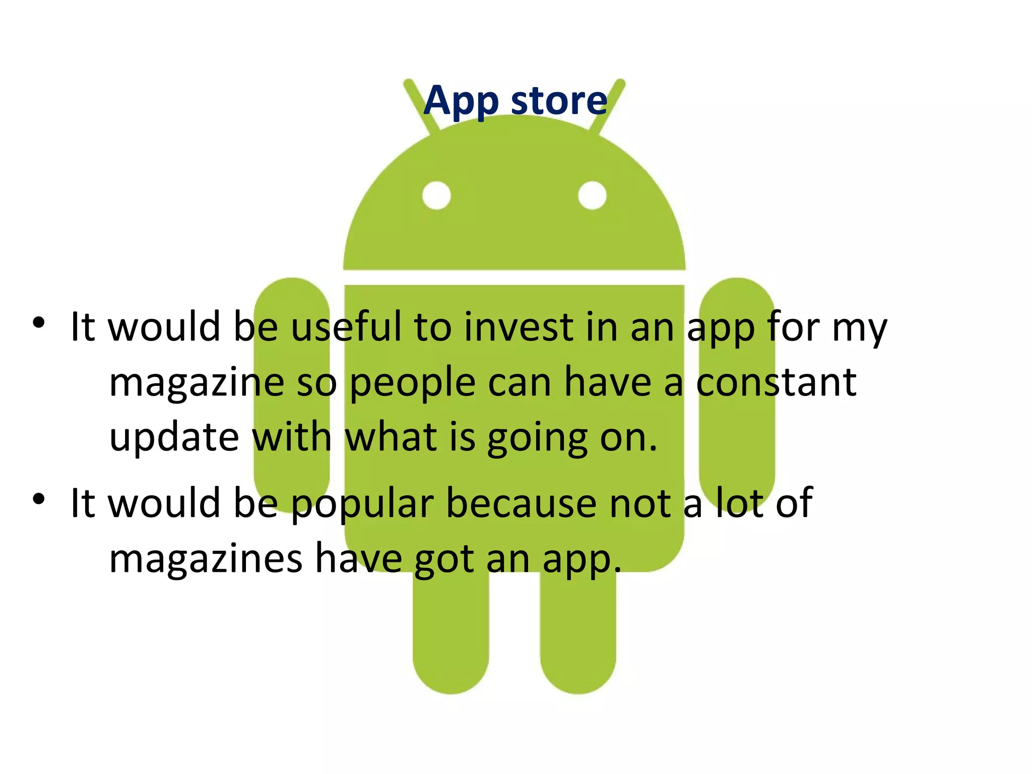 App store



• It would be useful to invest in an app for my
     magazine so people can have a constant
     update with what is going on.
• It would be popular because not a lot of
     magazines have got an app.
 