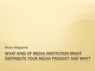 Music Magazine
WHAT KIND OF MEDIA INSTITUTION MIGHT
DISTRIBUTE YOUR MEDIA PRODUCT AND WHY?
 