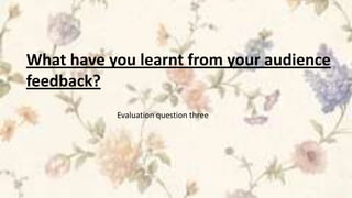 What have you learnt from your audience
feedback?
           Evaluation question three
 