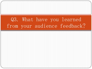 Q3. What have you learned
from your audience feedback?
 