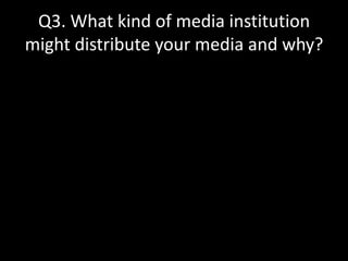 Q3. What kind of media institution
might distribute your media and why?
 