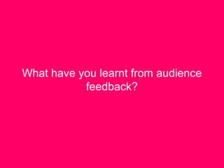 What have you learnt from audience
           feedback?
 