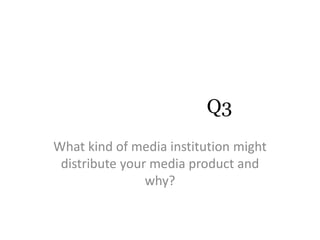 Q3
What kind of media institution might
 distribute your media product and
                why?
 