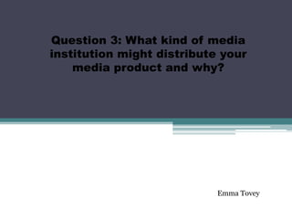 Question 3: What kind of media
institution might distribute your
    media product and why?




                            Emma Tovey
 